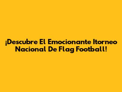 ¡Descubre El Emocionante Itorneo Nacional De Flag Football!