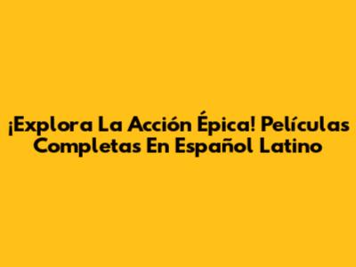 ¡Explora La Acción Épica! Películas Completas En Español Latino