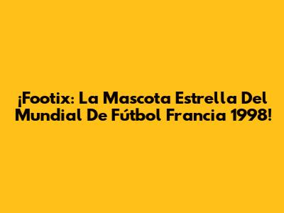 ¡Footix: La Mascota Estrella Del Mundial De Fútbol Francia 1998!