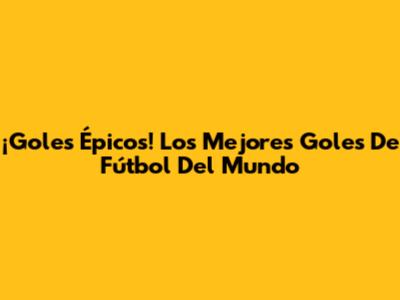 ¡Goles Épicos! Los Mejores Goles De Fútbol Del Mundo