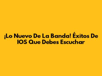 ¡Lo Nuevo De La Banda! Éxitos De IOS Que Debes Escuchar