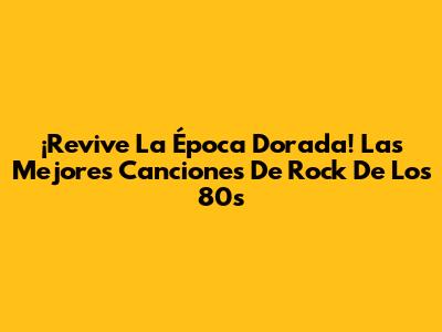 ¡Revive La Época Dorada! Las Mejores Canciones De Rock De Los 80s