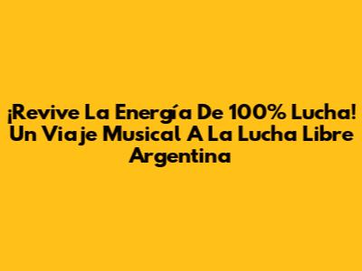 ¡Revive La Energía De 100% Lucha! Un Viaje Musical A La Lucha Libre Argentina