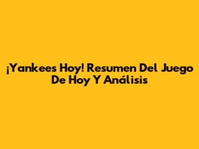 ¡Yankees Hoy! Resumen Del Juego De Hoy Y Análisis