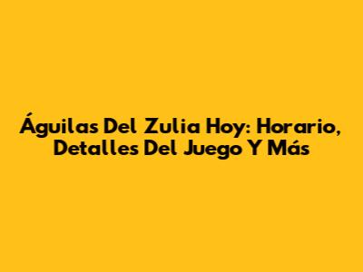 Águilas Del Zulia Hoy: Horario, Detalles Del Juego Y Más