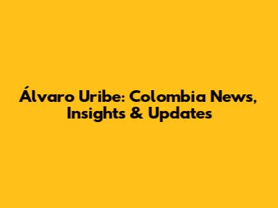 Álvaro Uribe: Colombia News, Insights & Updates