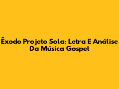 Êxodo Projeto Sola: Letra E Análise Da Música Gospel
