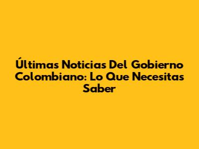 Últimas Noticias Del Gobierno Colombiano: Lo Que Necesitas Saber