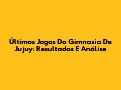 Últimos Jogos Do Gimnasia De Jujuy: Resultados E Análise