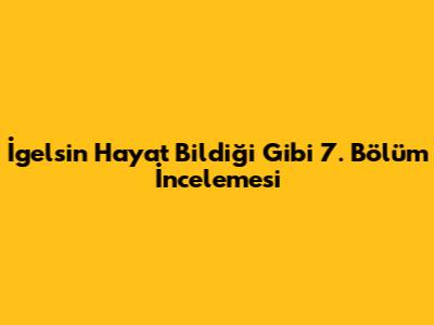 İgelsin Hayat Bildiği Gibi 7. Bölüm İncelemesi