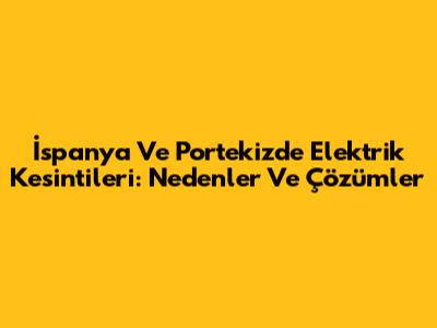 İspanya Ve Portekiz'de Elektrik Kesintileri: Nedenler Ve Çözümler