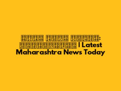 आजची ताजी बातमी: महाराष्ट्र | Latest Maharashtra News Today