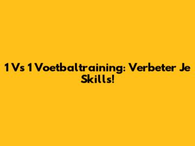 1 Vs 1 Voetbaltraining: Verbeter Je Skills!