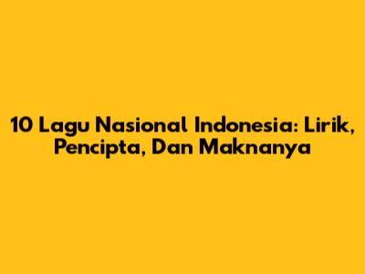 10 Lagu Nasional Indonesia: Lirik, Pencipta, Dan Maknanya