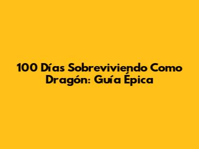 100 Días Sobreviviendo Como Dragón: Guía Épica
