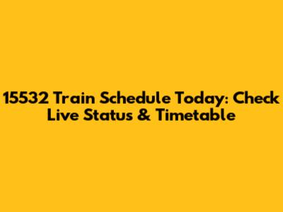 15532 Train Schedule Today: Check Live Status & Timetable