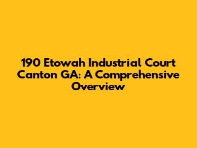 190 Etowah Industrial Court Canton GA: A Comprehensive Overview