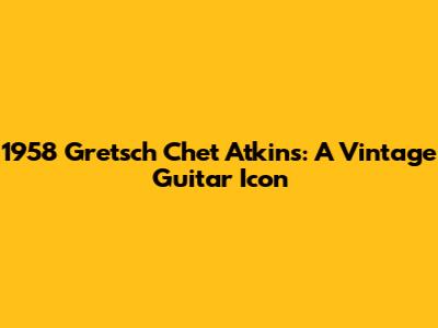 1958 Gretsch Chet Atkins: A Vintage Guitar Icon
