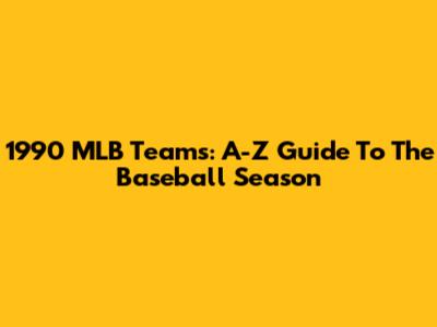 1990 MLB Teams: A-Z Guide To The Baseball Season