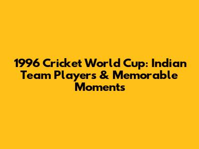 1996 Cricket World Cup: Indian Team Players & Memorable Moments