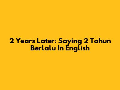 2 Years Later: Saying "2 Tahun Berlalu" In English