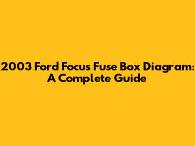 2003 Ford Focus Fuse Box Diagram: A Complete Guide