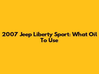 2007 Jeep Liberty Sport: What Oil To Use