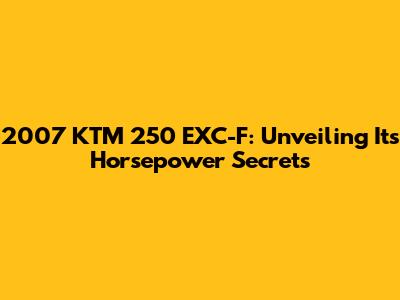 2007 KTM 250 EXC-F: Unveiling Its Horsepower Secrets