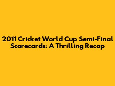 2011 Cricket World Cup Semi-Final Scorecards: A Thrilling Recap