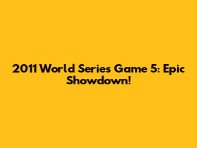 2011 World Series Game 5: Epic Showdown!