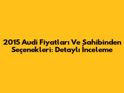 2015 Audi Fiyatları Ve Sahibinden Seçenekleri: Detaylı İnceleme
