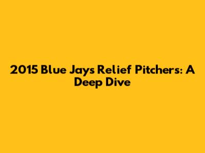 2015 Blue Jays Relief Pitchers: A Deep Dive