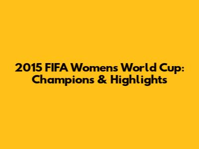 2015 FIFA Women's World Cup: Champions & Highlights