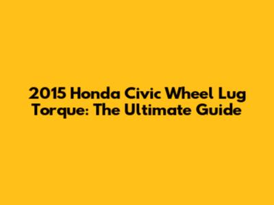 2015 Honda Civic Wheel Lug Torque: The Ultimate Guide