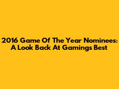 2016 Game Of The Year Nominees: A Look Back At Gaming's Best