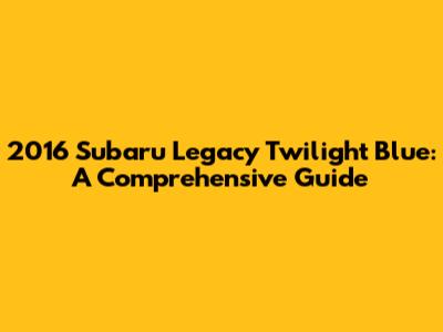 2016 Subaru Legacy Twilight Blue: A Comprehensive Guide