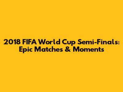 2018 FIFA World Cup Semi-Finals: Epic Matches & Moments