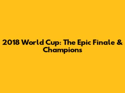 2018 World Cup: The Epic Finale & Champions