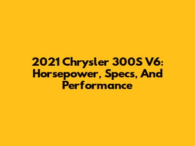 2021 Chrysler 300S V6: Horsepower, Specs, And Performance