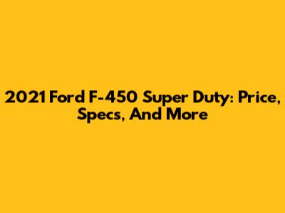 2021 Ford F-450 Super Duty: Price, Specs, And More