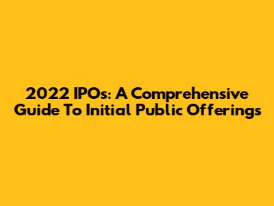 2022 IPOs: A Comprehensive Guide To Initial Public Offerings