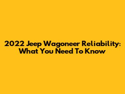 2022 Jeep Wagoneer Reliability: What You Need To Know