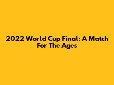 2022 World Cup Final: A Match For The Ages