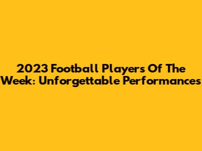 2023 Football Players Of The Week: Unforgettable Performances