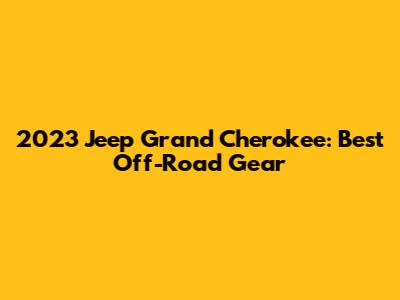 2023 Jeep Grand Cherokee: Best Off-Road Gear