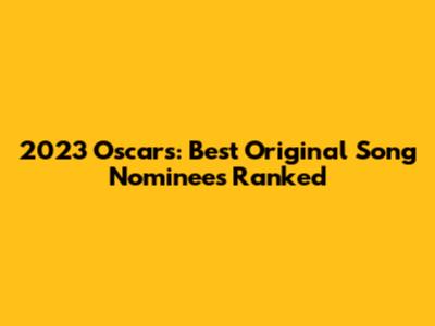 2023 Oscars: Best Original Song Nominees Ranked