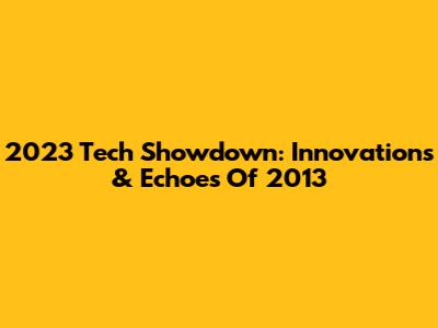 2023 Tech Showdown: Innovations & Echoes Of 2013