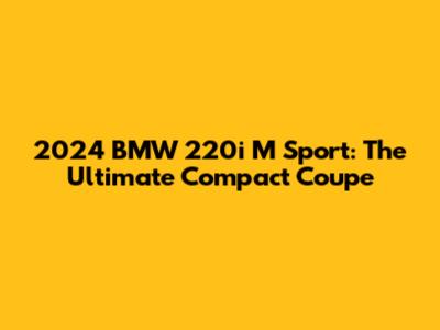 2024 BMW 220i M Sport: The Ultimate Compact Coupe