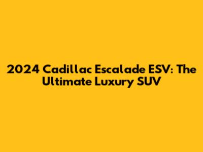2024 Cadillac Escalade ESV: The Ultimate Luxury SUV