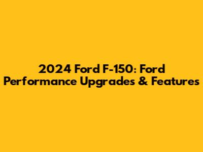 2024 Ford F-150: Ford Performance Upgrades & Features